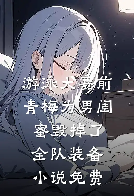 游泳大赛前，青梅为男闺蜜毁掉了全队装备小说免费