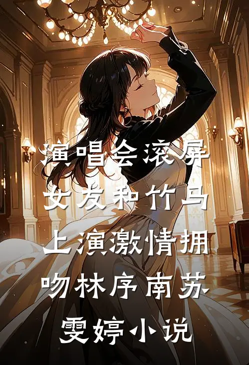 演唱会滚屏，女友和竹马上演激情拥吻林序南苏雯婷小说