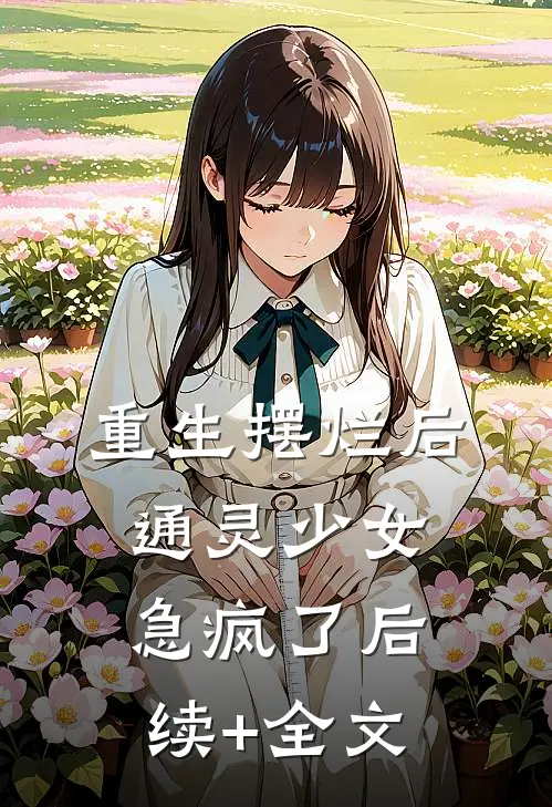 重生摆烂后，通灵少女急疯了后续+全文