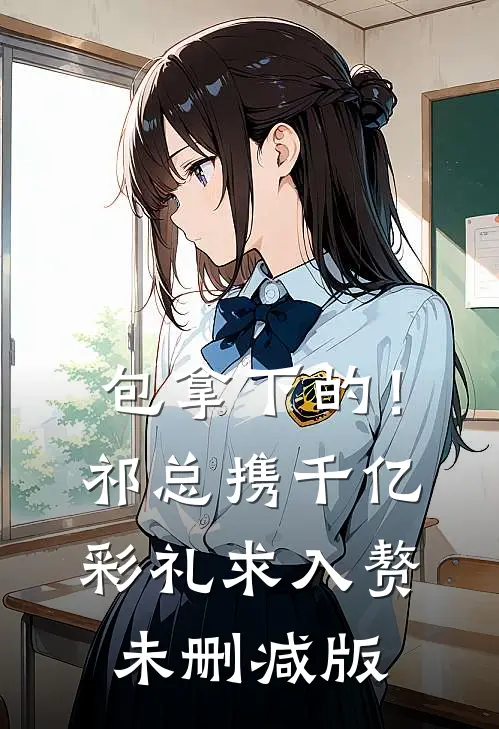 包拿下的！祁总携千亿彩礼求入赘未删减版