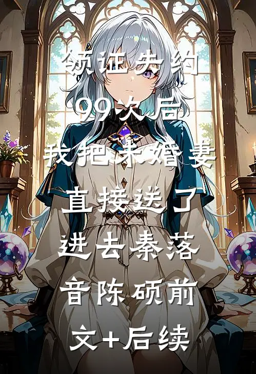 领证失约99次后，我把未婚妻直接送了进去秦落音陈硕前文+后续