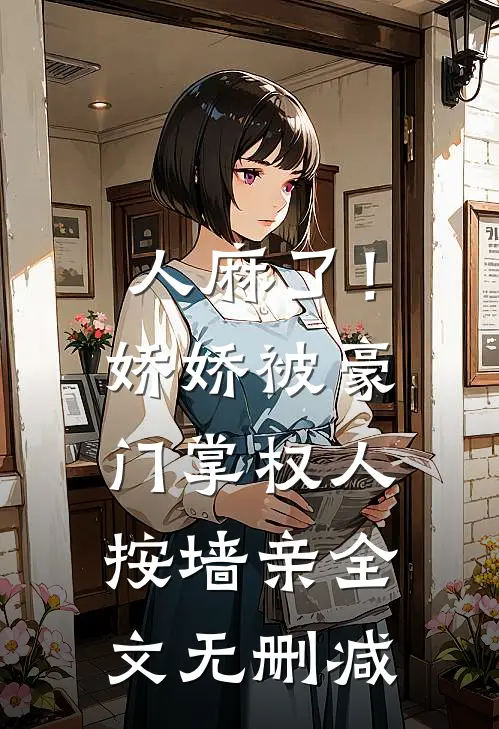 人麻了！娇娇被豪门掌权人按墙亲全文无删减
