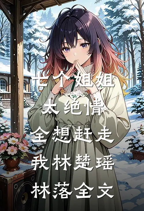 七个姐姐太绝情，全想赶走我林楚瑶林落全文