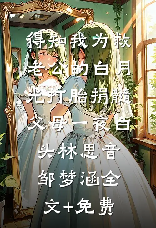 得知我为救老公的白月光打胎捐髓，父母一夜白头林思音邹梦涵全文+免费