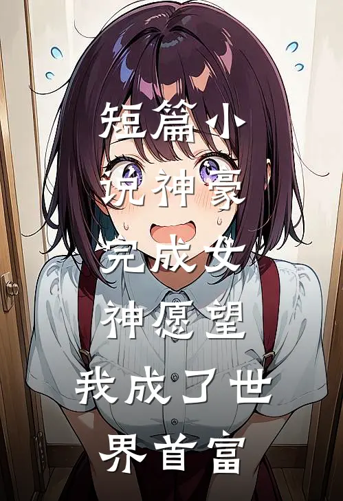 短篇小说神豪：完成女神愿望，我成了世界首富