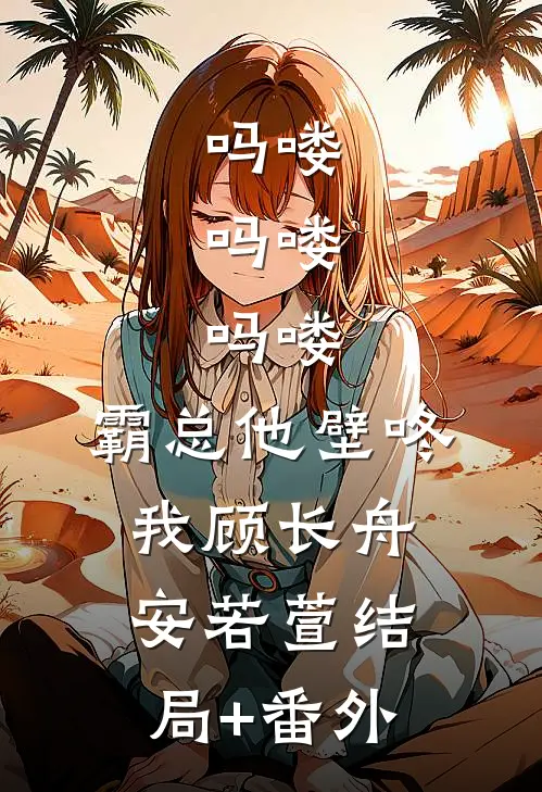 吗喽，吗喽，吗喽：霸总他壁咚我顾长舟安若萱结局+番外