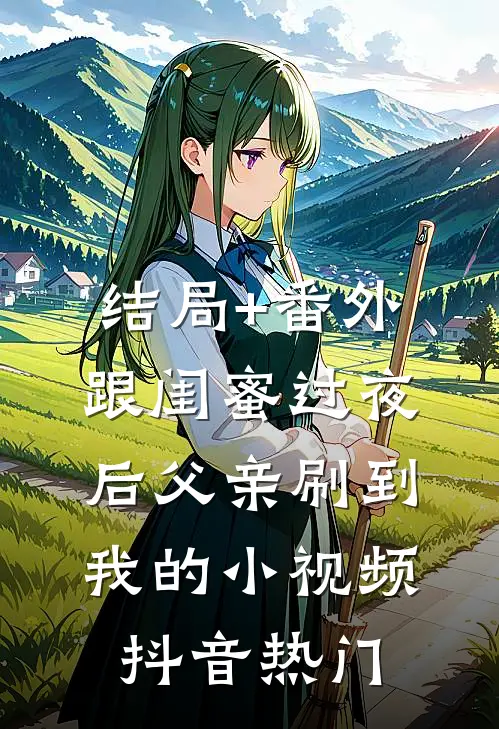 结局+番外跟闺蜜过夜后父亲刷到我的小视频抖音热门