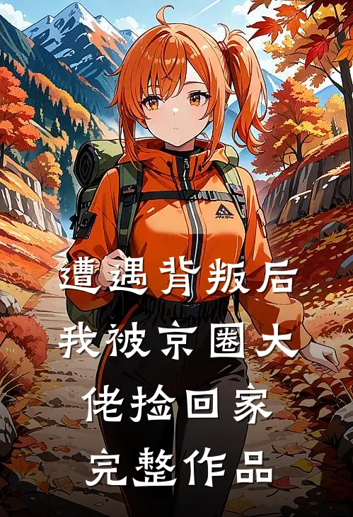 遭遇背叛后，我被京圈大佬捡回家完整作品