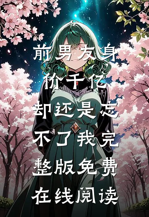 前男友身价千亿，却还是忘不了我完整版免费在线阅读