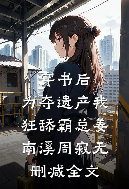 穿书后，为夺遗产我狂舔霸总姜南溪周寂无删减全文