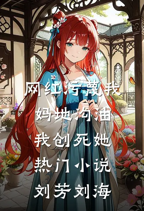 网红污蔑我妈地沟油，我创死她热门小说刘芳刘海