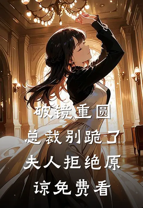 破镜重圆：总裁别跪了，夫人拒绝原谅免费看