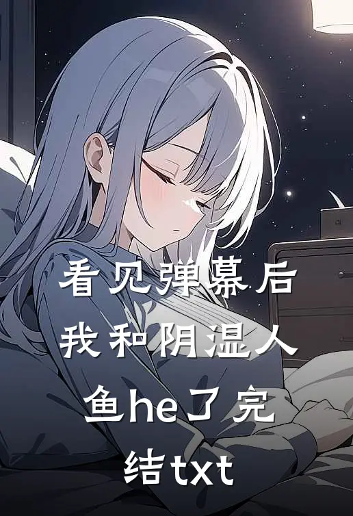 看见弹幕后，我和阴湿人鱼he了完结txt