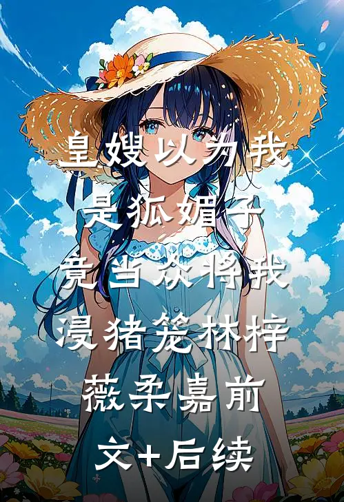 皇嫂以为我是狐媚子，竟当众将我浸猪笼林梓薇柔嘉前文+后续