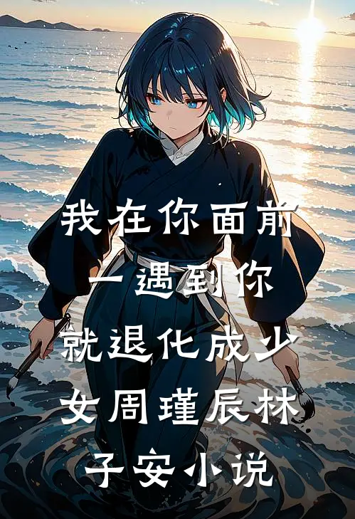 我在你面前，一遇到你，就退化成少女周瑾辰林子安小说