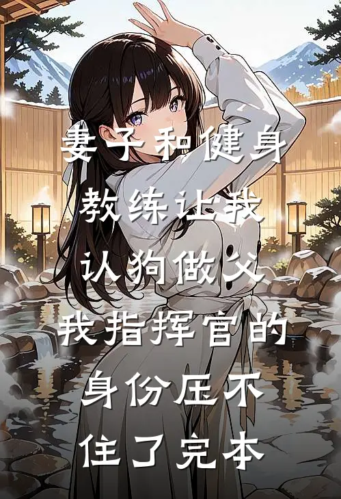 妻子和健身教练让我认狗做父，我指挥官的身份压不住了完本