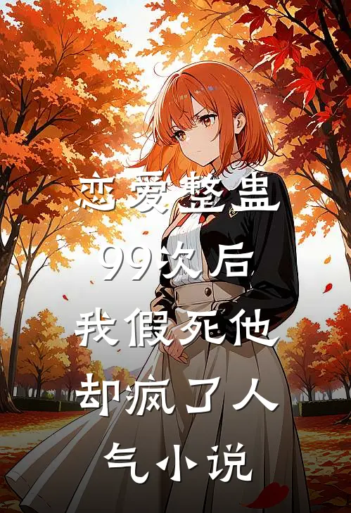 恋爱整蛊99次后，我假死他却疯了人气小说