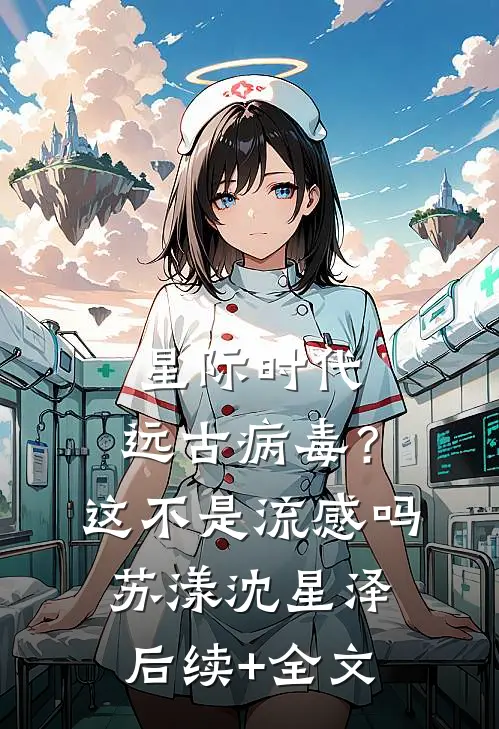 星际时代：远古病毒？这不是流感吗苏漾沈星泽后续+全文