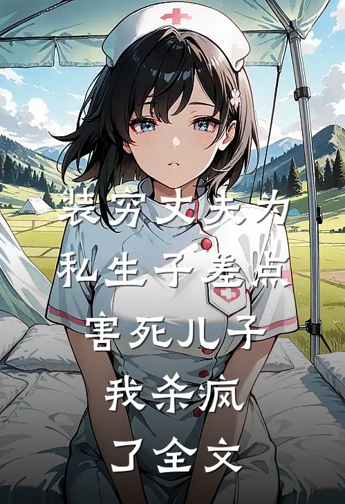装穷丈夫为私生子差点害死儿子，我杀疯了全文