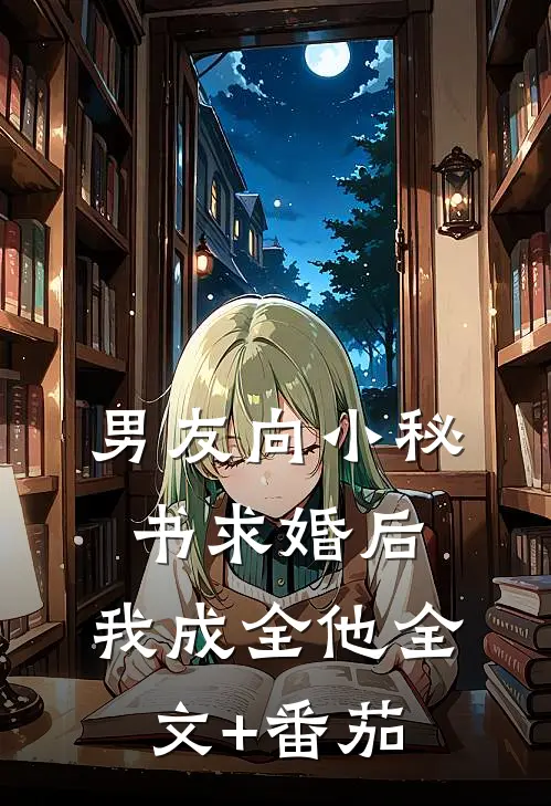 男友向小秘书求婚后，我成全他全文+番茄