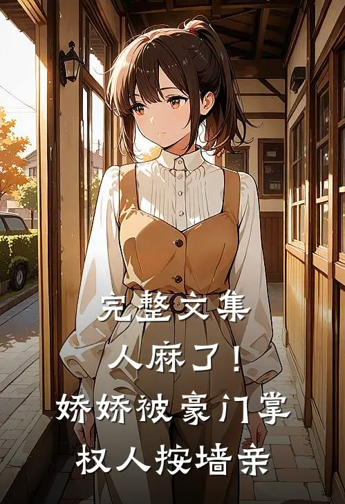 完整文集人麻了！娇娇被豪门掌权人按墙亲