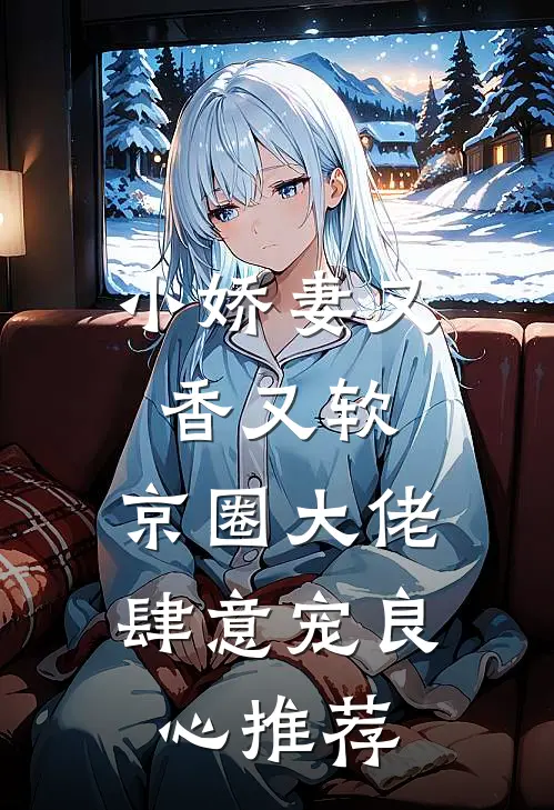 小娇妻又香又软，京圈大佬肆意宠良心推荐