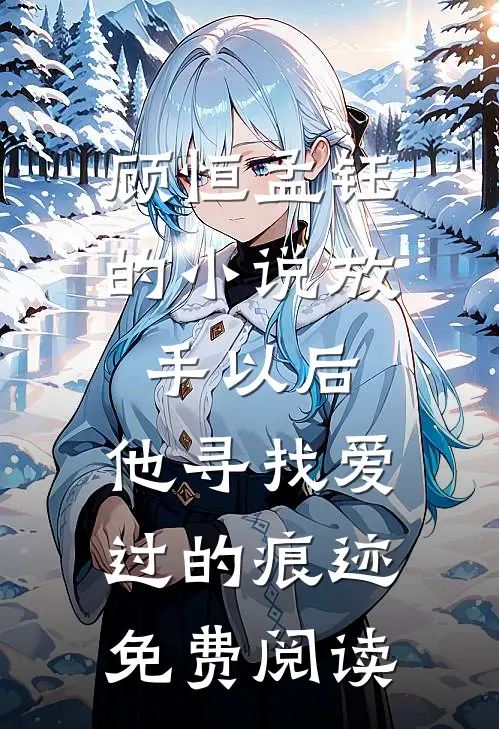顾恒孟钰的小说放手以后，他寻找爱过的痕迹免费阅读