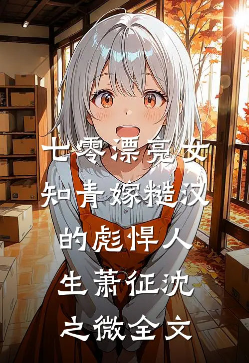 七零漂亮女知青嫁糙汉的彪悍人生萧征沈之微全文