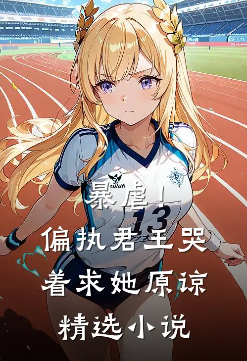暴虐!偏执君王哭着求她原谅精选免费阅读