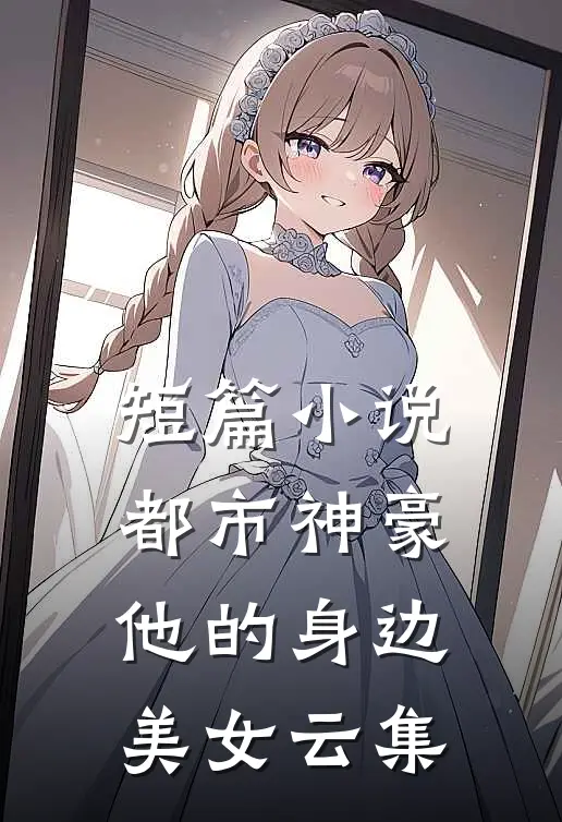 短篇小说都市神豪：他的身边美女云集