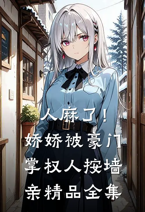 人麻了！娇娇被豪门掌权人按墙亲精品全集