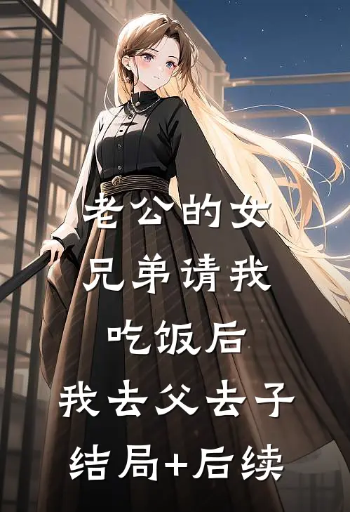 老公的女兄弟请我吃饭后，我去父去子结局+后续