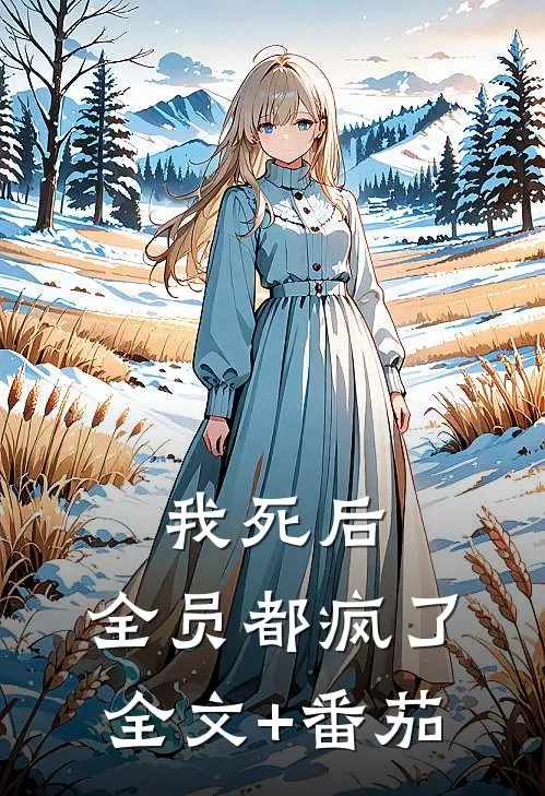 我死后，全员都疯了全文+番茄