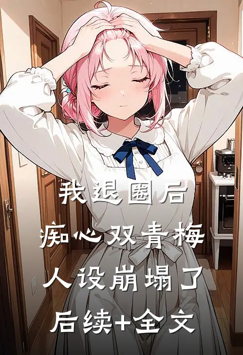 我退圈后，痴心双青梅人设崩塌了。后续+全文