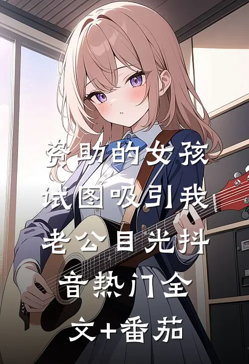 资助的女孩，试图吸引我老公目光抖音热门全文+番茄
