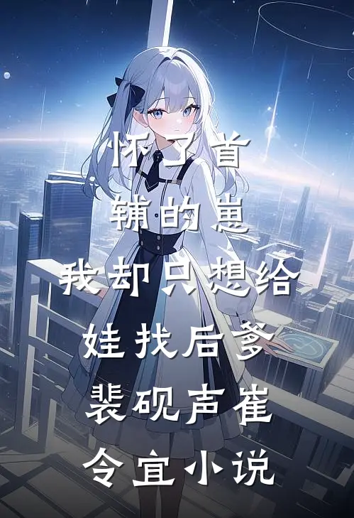 怀了首辅的崽，我却只想给娃找后爹裴砚声崔令宜小说