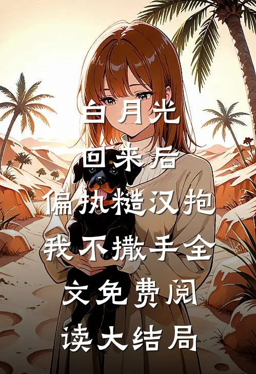 白月光回来后，偏执糙汉抱我不撒手全文免费阅读大结局