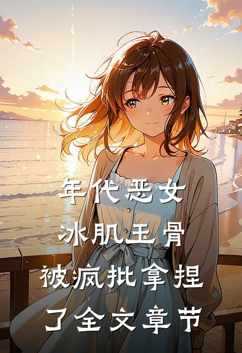 年代恶女冰肌玉骨，被疯批拿捏了全文章节