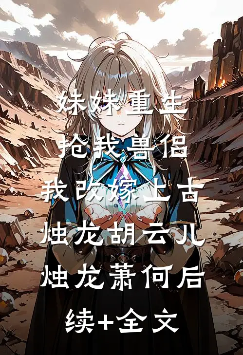 妹妹重生抢我兽侣，我改嫁上古烛龙胡云儿烛龙萧何后续+全文
