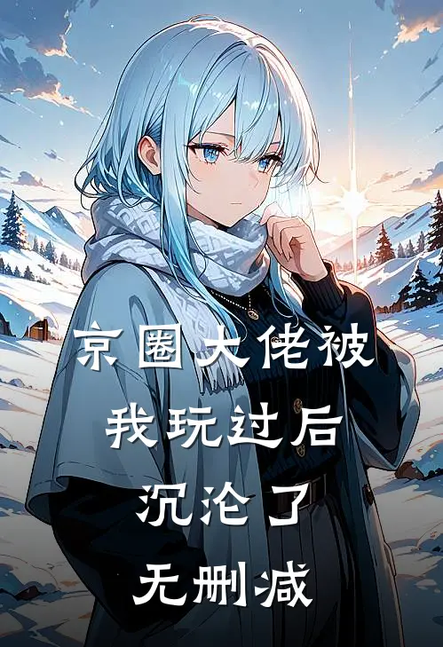 京圈大佬被我玩过后，沉沦了无删减