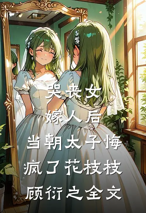 哭丧女嫁人后，当朝太子悔疯了花枝枝顾衍之全文