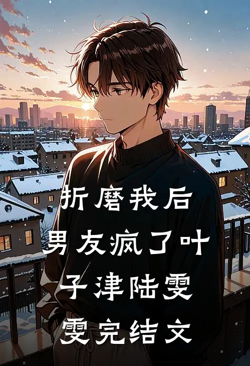 折磨我后，男友疯了叶子津陆雯雯完结文