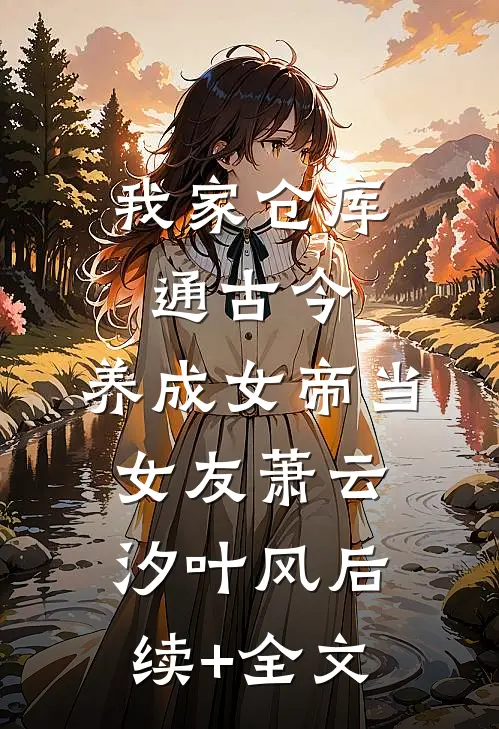 我家仓库通古今：养成女帝当女友萧云汐叶风后续+全文