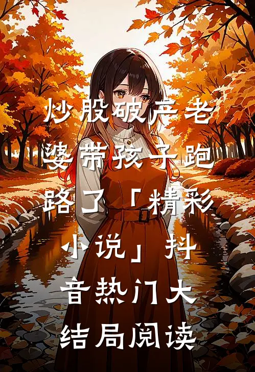 炒股破产老婆带孩子跑路了「精彩小说」抖音热门大结局阅读