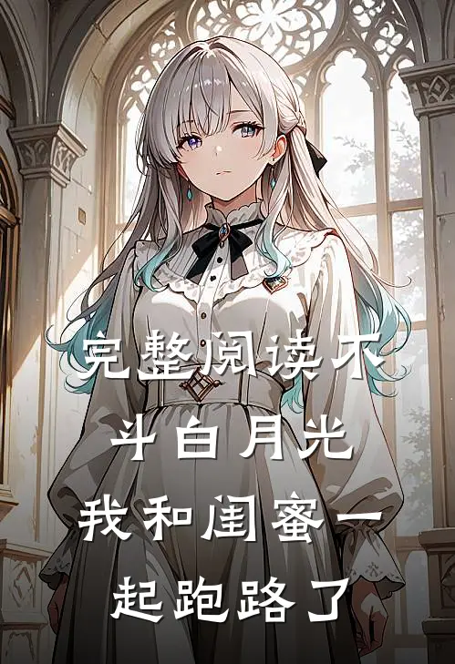 完整阅读不斗白月光，我和闺蜜一起跑路了