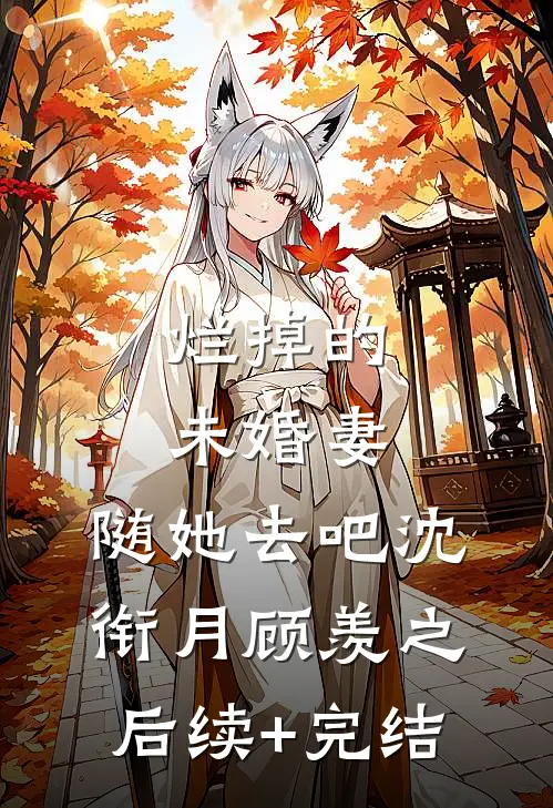 烂掉的未婚妻，随她去吧沈衔月顾羡之后续+完结