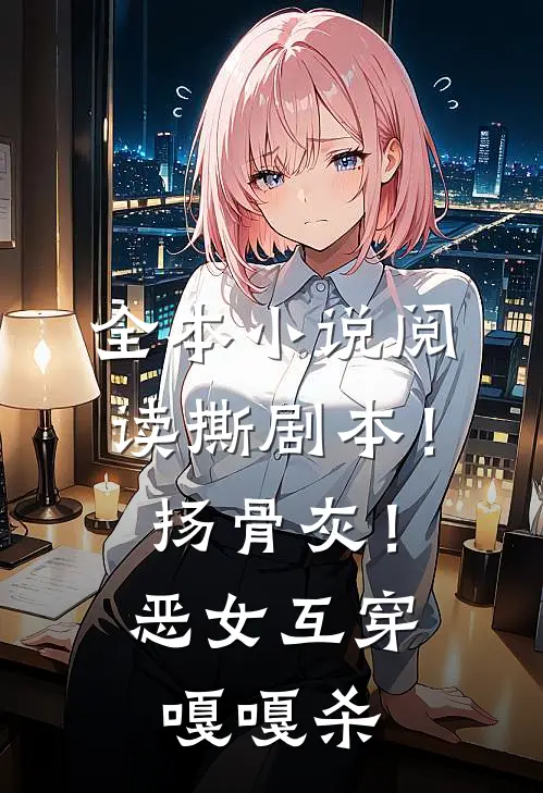 全本小说阅读撕剧本！扬骨灰！恶女互穿嘎嘎杀