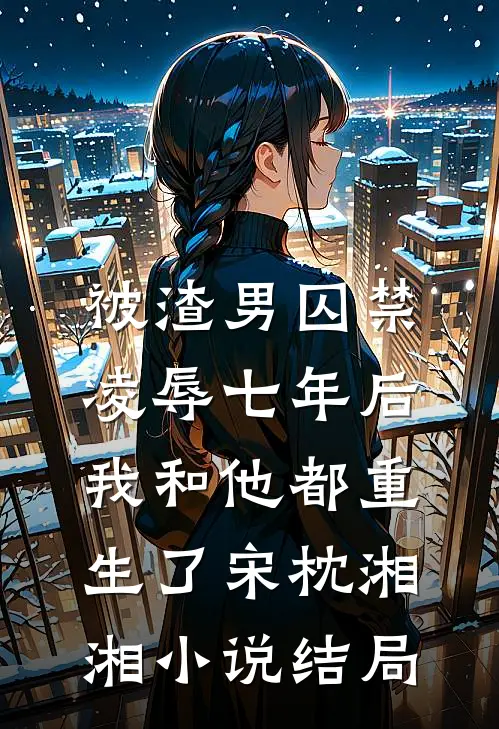 被渣男囚禁凌辱七年后，我和他都重生了宋枕湘湘小说结局