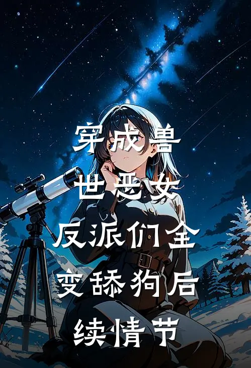 穿成兽世恶女，反派们全变舔狗后续情节
