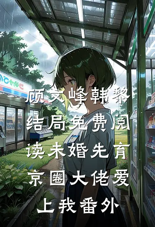 顾文峰韩黎结局免费阅读未婚先育，京圈大佬爱上我番外